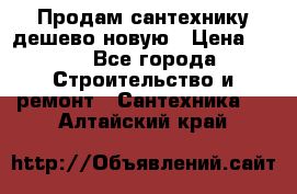 Продам сантехнику дешево новую › Цена ­ 20 - Все города Строительство и ремонт » Сантехника   . Алтайский край